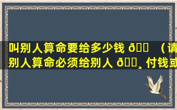 叫别人算命要给多少钱 🐠 （请别人算命必须给别人 🕸 付钱或礼物吗）